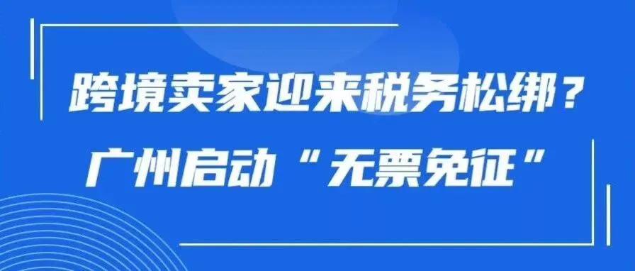 跨境卖家迎来税务松绑？广州启动&ldquo;无票免征&rdquo;试点