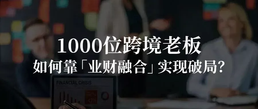 一文读懂：1000位跨境老板，如何靠「业财融合」实现破局？
